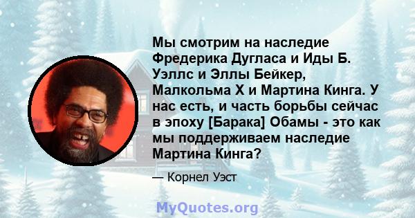 Мы смотрим на наследие Фредерика Дугласа и Иды Б. Уэллс и Эллы Бейкер, Малкольма Х и Мартина Кинга. У нас есть, и часть борьбы сейчас в эпоху [Барака] Обамы - это как мы поддерживаем наследие Мартина Кинга?