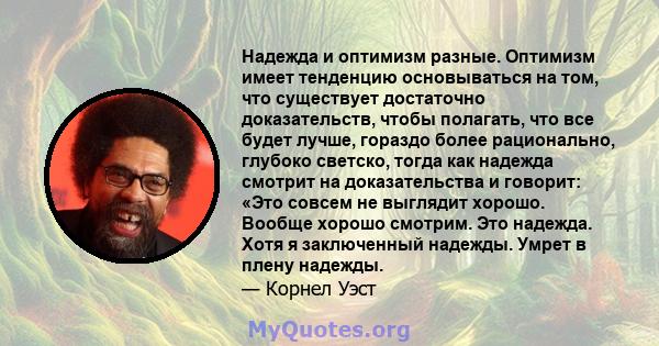 Надежда и оптимизм разные. Оптимизм имеет тенденцию основываться на том, что существует достаточно доказательств, чтобы полагать, что все будет лучше, гораздо более рационально, глубоко светско, тогда как надежда