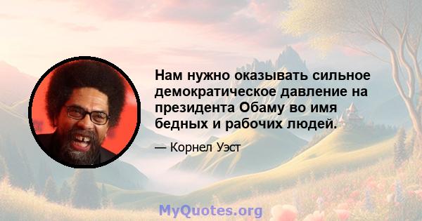 Нам нужно оказывать сильное демократическое давление на президента Обаму во имя бедных и рабочих людей.