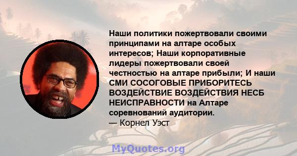 Наши политики пожертвовали своими принципами на алтаре особых интересов; Наши корпоративные лидеры пожертвовали своей честностью на алтаре прибыли; И наши СМИ СОСОГОВЫЕ ПРИБОРИТЕСЬ ВОЗДЕЙСТВИЕ ВОЗДЕЙСТВИЯ НЕСБ