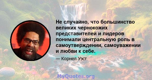 Не случайно, что большинство великих чернокожих представителей и лидеров понимали центральную роль в самоутверждении, самоуважении и любви к себе.