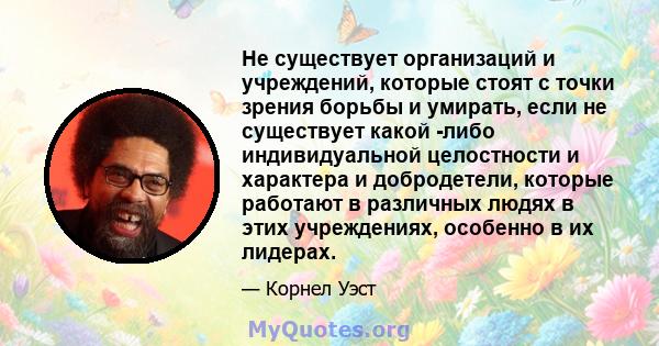 Не существует организаций и учреждений, которые стоят с точки зрения борьбы и умирать, если не существует какой -либо индивидуальной целостности и характера и добродетели, которые работают в различных людях в этих