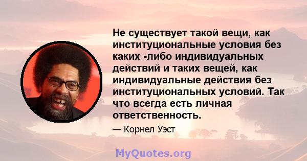 Не существует такой вещи, как институциональные условия без каких -либо индивидуальных действий и таких вещей, как индивидуальные действия без институциональных условий. Так что всегда есть личная ответственность.