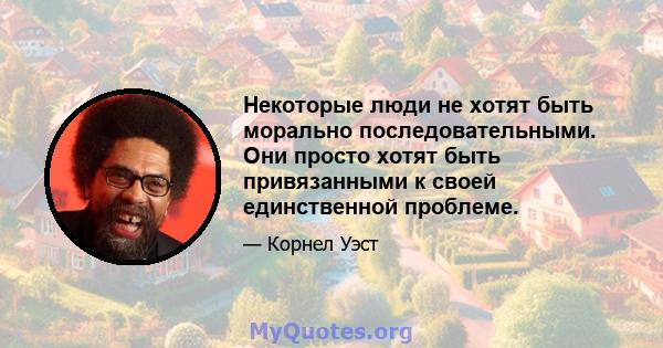 Некоторые люди не хотят быть морально последовательными. Они просто хотят быть привязанными к своей единственной проблеме.