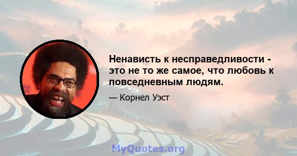 Ненависть к несправедливости - это не то же самое, что любовь к повседневным людям.