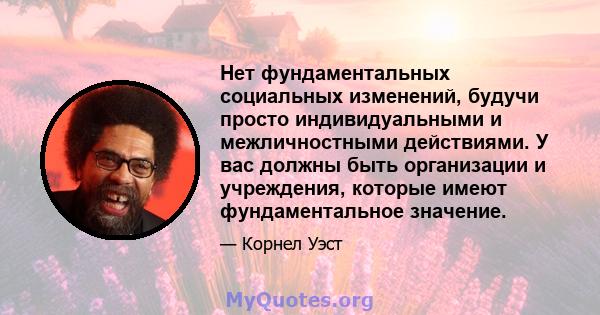 Нет фундаментальных социальных изменений, будучи просто индивидуальными и межличностными действиями. У вас должны быть организации и учреждения, которые имеют фундаментальное значение.