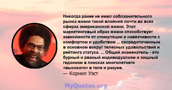 Никогда ранее не имел соблазнительного рынка жизни такой влияния почти во всех сферах американской жизни. Этот маркетинговый образ жизни способствует зависимости от стимуляции и навязчивости с комфортом и удобством ...