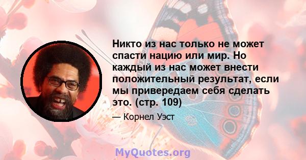 Никто из нас только не может спасти нацию или мир. Но каждый из нас может внести положительный результат, если мы привередаем себя сделать это. (стр. 109)