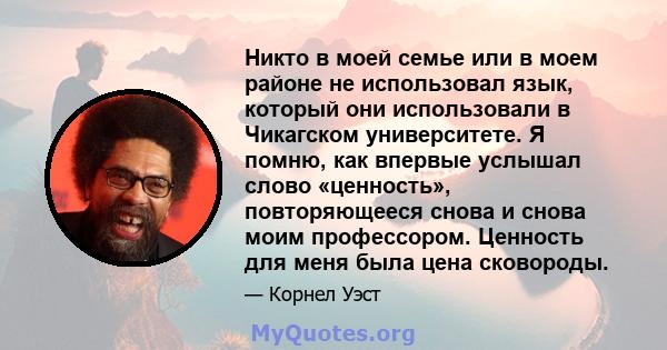 Никто в моей семье или в моем районе не использовал язык, который они использовали в Чикагском университете. Я помню, как впервые услышал слово «ценность», повторяющееся снова и снова моим профессором. Ценность для меня 