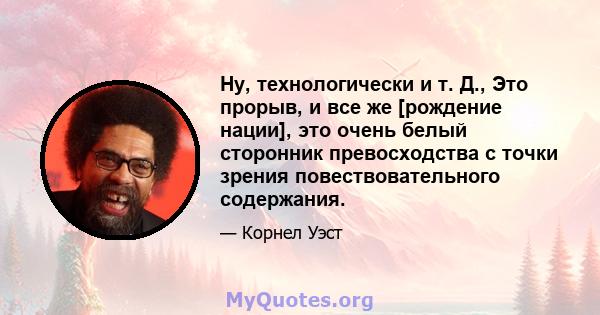 Ну, технологически и т. Д., Это прорыв, и все же [рождение нации], это очень белый сторонник превосходства с точки зрения повествовательного содержания.