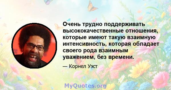 Очень трудно поддерживать высококачественные отношения, которые имеют такую ​​взаимную интенсивность, которая обладает своего рода взаимным уважением, без времени.