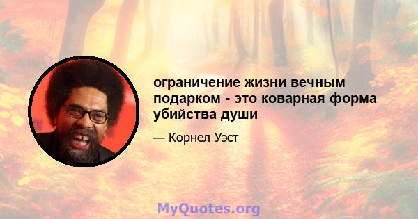 ограничение жизни вечным подарком - это коварная форма убийства души