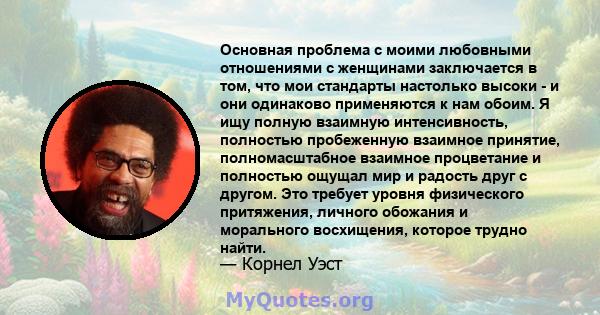 Основная проблема с моими любовными отношениями с женщинами заключается в том, что мои стандарты настолько высоки - и они одинаково применяются к нам обоим. Я ищу полную взаимную интенсивность, полностью пробеженную