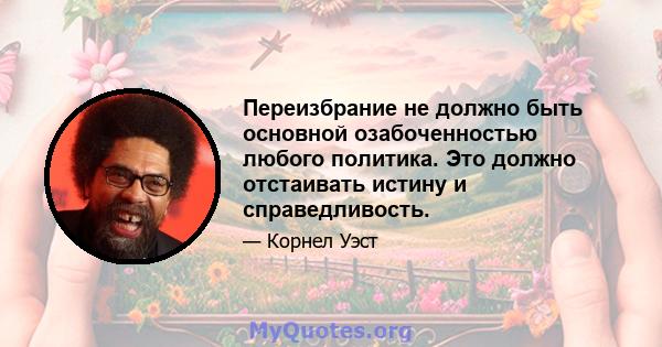 Переизбрание не должно быть основной озабоченностью любого политика. Это должно отстаивать истину и справедливость.