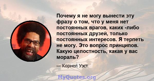 Почему я не могу вынести эту фразу о том, что у меня нет постоянных врагов, каких -либо постоянных друзей, только постоянных интересов. Я терпеть не могу. Это вопрос принципов. Какую целостность, какая у вас мораль?