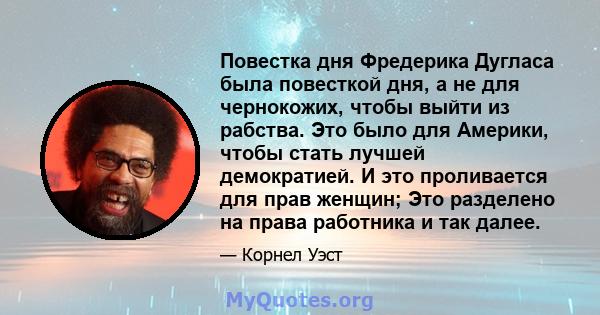 Повестка дня Фредерика Дугласа была повесткой дня, а не для чернокожих, чтобы выйти из рабства. Это было для Америки, чтобы стать лучшей демократией. И это проливается для прав женщин; Это разделено на права работника и 