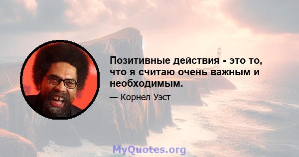 Позитивные действия - это то, что я считаю очень важным и необходимым.