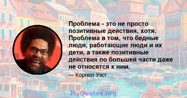 Проблема - это не просто позитивные действия, хотя. Проблема в том, что бедные люди, работающие люди и их дети, а также позитивные действия по большей части даже не относятся к ним.