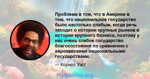 Проблема в том, что в Америке в том, что национальное государство было настолько слабым, когда речь заходит о истории крупных рынков в истории крупного бизнеса, поэтому у нас очень слабое государство благосостояния по