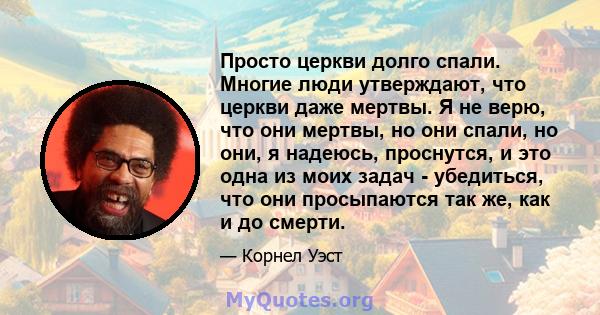 Просто церкви долго спали. Многие люди утверждают, что церкви даже мертвы. Я не верю, что они мертвы, но они спали, но они, я надеюсь, проснутся, и это одна из моих задач - убедиться, что они просыпаются так же, как и