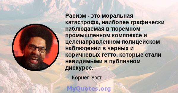 Расизм - это моральная катастрофа, наиболее графически наблюдаемая в тюремном промышленном комплексе и целенаправленном полицейском наблюдении в черных и коричневых гетто, которые стали невидимыми в публичном дискурсе.