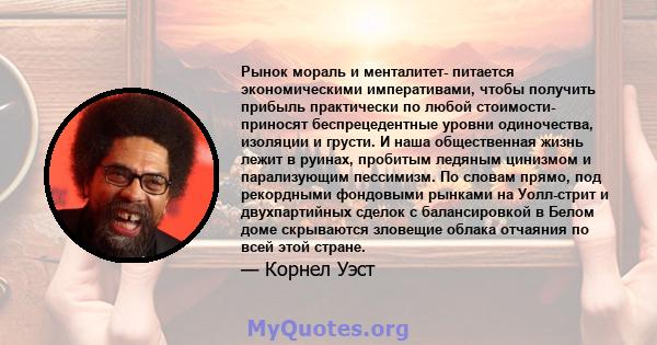 Рынок мораль и менталитет- питается экономическими императивами, чтобы получить прибыль практически по любой стоимости- приносят беспрецедентные уровни одиночества, изоляции и грусти. И наша общественная жизнь лежит в