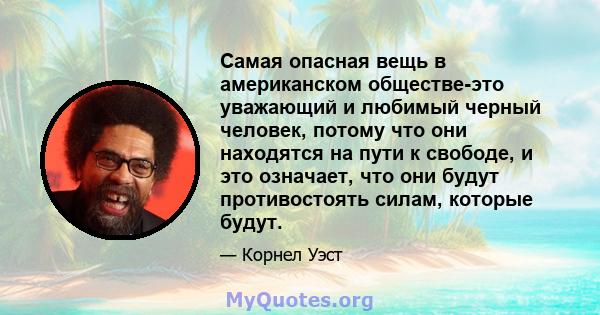 Самая опасная вещь в американском обществе-это уважающий и любимый черный человек, потому что они находятся на пути к свободе, и это означает, что они будут противостоять силам, которые будут.