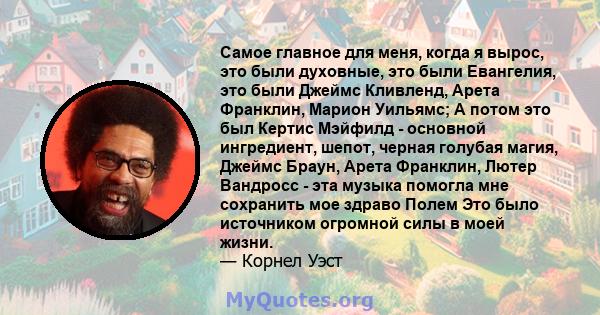 Самое главное для меня, когда я вырос, это были духовные, это были Евангелия, это были Джеймс Кливленд, Арета Франклин, Марион Уильямс; А потом это был Кертис Мэйфилд - основной ингредиент, шепот, черная голубая магия,