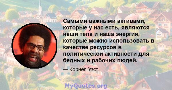 Самыми важными активами, которые у нас есть, являются наши тела и наша энергия, которые можно использовать в качестве ресурсов в политической активности для бедных и рабочих людей.