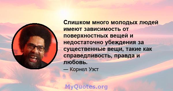 Слишком много молодых людей имеют зависимость от поверхностных вещей и недостаточно убеждения за существенные вещи, такие как справедливость, правда и любовь.