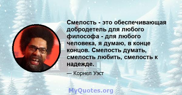 Смелость - это обеспечивающая добродетель для любого философа - для любого человека, я думаю, в конце концов. Смелость думать, смелость любить, смелость к надежде.