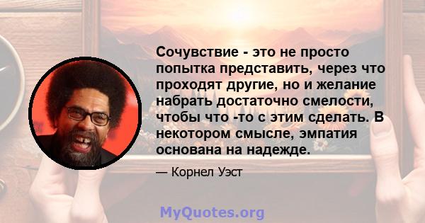 Сочувствие - это не просто попытка представить, через что проходят другие, но и желание набрать достаточно смелости, чтобы что -то с этим сделать. В некотором смысле, эмпатия основана на надежде.