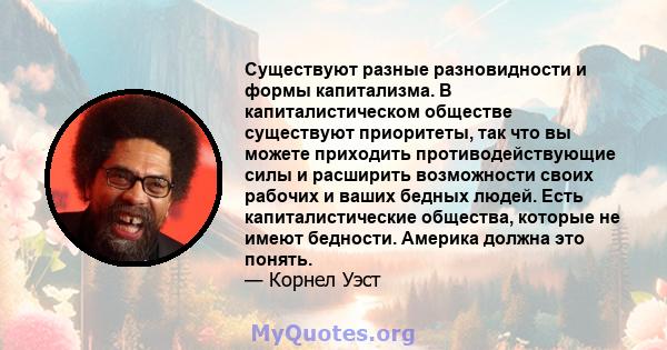 Существуют разные разновидности и формы капитализма. В капиталистическом обществе существуют приоритеты, так что вы можете приходить противодействующие силы и расширить возможности своих рабочих и ваших бедных людей.