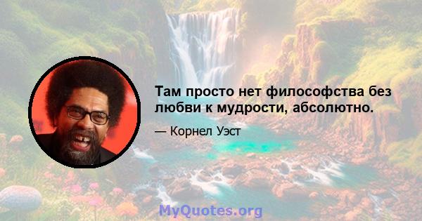 Там просто нет философства без любви к мудрости, абсолютно.