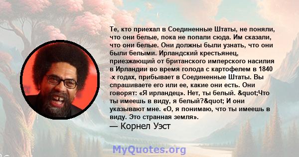 Те, кто приехал в Соединенные Штаты, не поняли, что они белые, пока не попали сюда. Им сказали, что они белые. Они должны были узнать, что они были белыми. Ирландский крестьянец, приезжающий от британского имперского