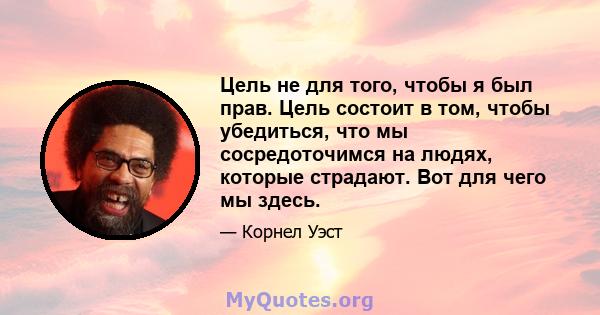 Цель не для того, чтобы я был прав. Цель состоит в том, чтобы убедиться, что мы сосредоточимся на людях, которые страдают. Вот для чего мы здесь.