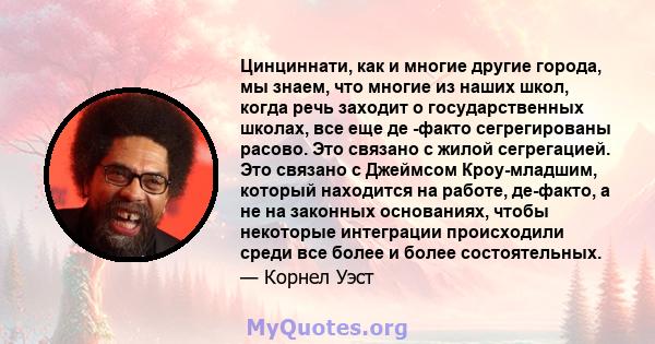 Цинциннати, как и многие другие города, мы знаем, что многие из наших школ, когда речь заходит о государственных школах, все еще де -факто сегрегированы расово. Это связано с жилой сегрегацией. Это связано с Джеймсом