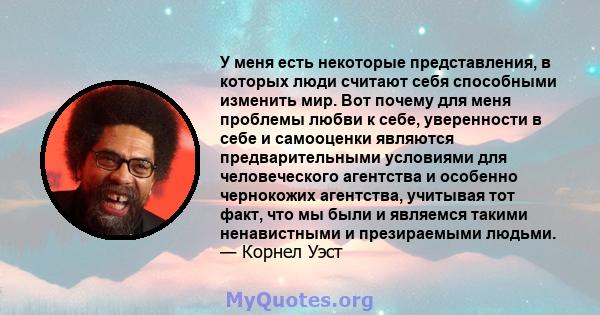 У меня есть некоторые представления, в которых люди считают себя способными изменить мир. Вот почему для меня проблемы любви к себе, уверенности в себе и самооценки являются предварительными условиями для человеческого