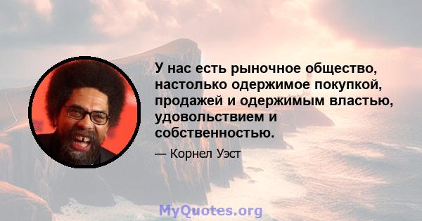 У нас есть рыночное общество, настолько одержимое покупкой, продажей и одержимым властью, удовольствием и собственностью.