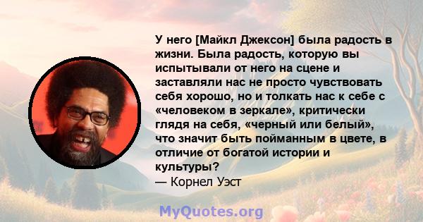 У него [Майкл Джексон] была радость в жизни. Была радость, которую вы испытывали от него на сцене и заставляли нас не просто чувствовать себя хорошо, но и толкать нас к себе с «человеком в зеркале», критически глядя на