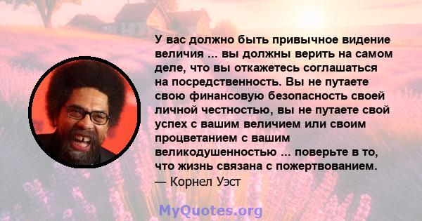 У вас должно быть привычное видение величия ... вы должны верить на самом деле, что вы откажетесь соглашаться на посредственность. Вы не путаете свою финансовую безопасность своей личной честностью, вы не путаете свой