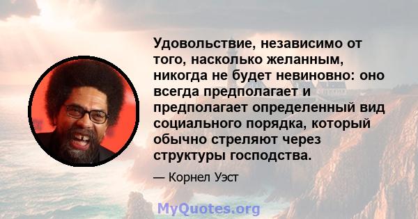 Удовольствие, независимо от того, насколько желанным, никогда не будет невиновно: оно всегда предполагает и предполагает определенный вид социального порядка, который обычно стреляют через структуры господства.