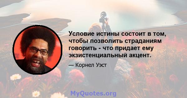 Условие истины состоит в том, чтобы позволить страданиям говорить - что придает ему экзистенциальный акцент.