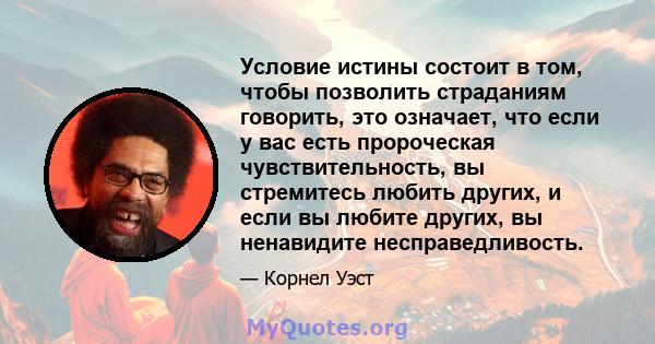 Условие истины состоит в том, чтобы позволить страданиям говорить, это означает, что если у вас есть пророческая чувствительность, вы стремитесь любить других, и если вы любите других, вы ненавидите несправедливость.