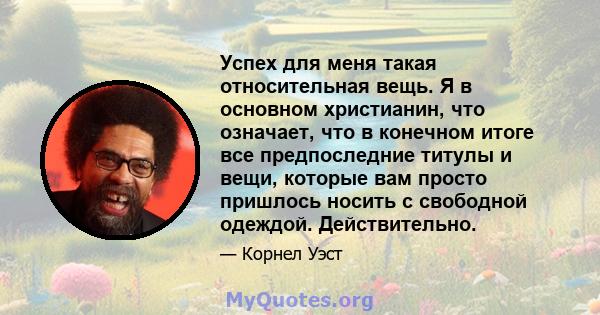 Успех для меня такая относительная вещь. Я в основном христианин, что означает, что в конечном итоге все предпоследние титулы и вещи, которые вам просто пришлось носить с свободной одеждой. Действительно.