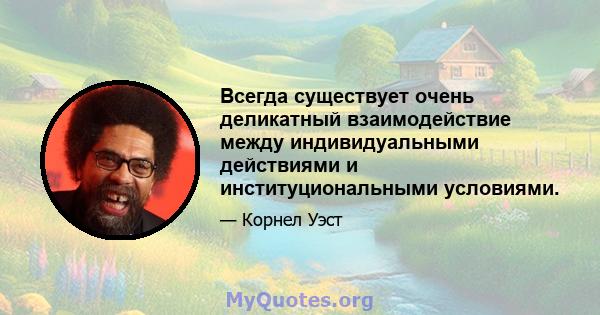 Всегда существует очень деликатный взаимодействие между индивидуальными действиями и институциональными условиями.