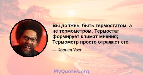 Вы должны быть термостатом, а не термометром. Термостат формирует климат мнения; Термометр просто отражает его.