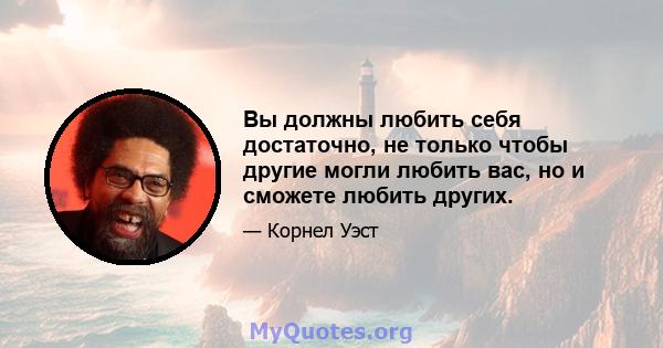 Вы должны любить себя достаточно, не только чтобы другие могли любить вас, но и сможете любить других.