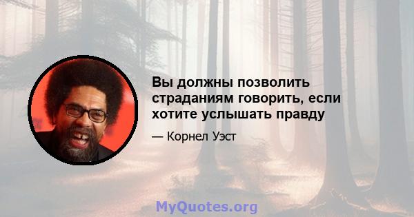 Вы должны позволить страданиям говорить, если хотите услышать правду