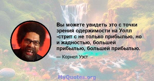 Вы можете увидеть это с точки зрения одержимости на Уолл -стрит с не только прибылью, но и жадностью, большей прибылью, большей прибылью.